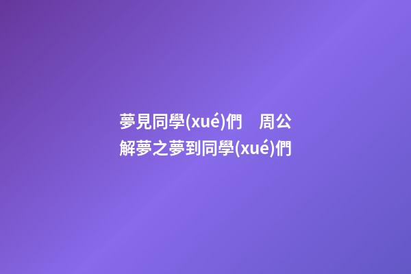 夢見同學(xué)們　周公解夢之夢到同學(xué)們